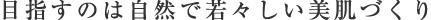 目指すのは自然な若返りと美肌づくり