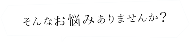 そんなお悩みありませんか？